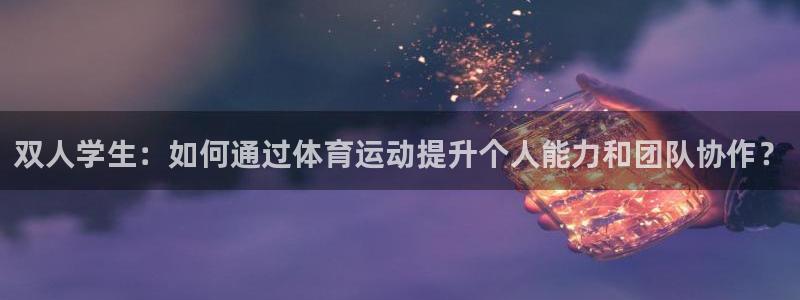 betway西汉姆联官网：双人学生：如何通过体育运动提升个人能力和团队协作？