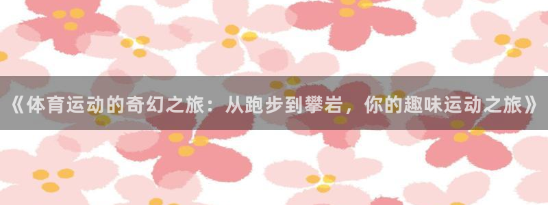 必威betway西汉姆联：《体育运动的奇幻之旅：从跑步到攀岩，你的趣味运动之旅》