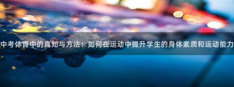 betway西汉姆官网：中考体育中的真知与方法：如何在运动中提升学生的身体素质和运动能力