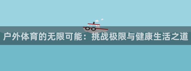 betway西汉姆：户外体育的无限可能：挑战极限与健康生活之道